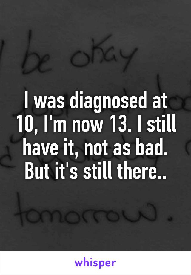 I was diagnosed at 10, I'm now 13. I still have it, not as bad. But it's still there..