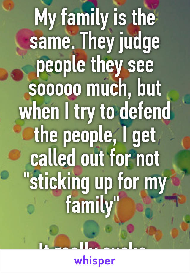 My family is the same. They judge people they see sooooo much, but when I try to defend the people, I get called out for not "sticking up for my family" 

It really sucks.