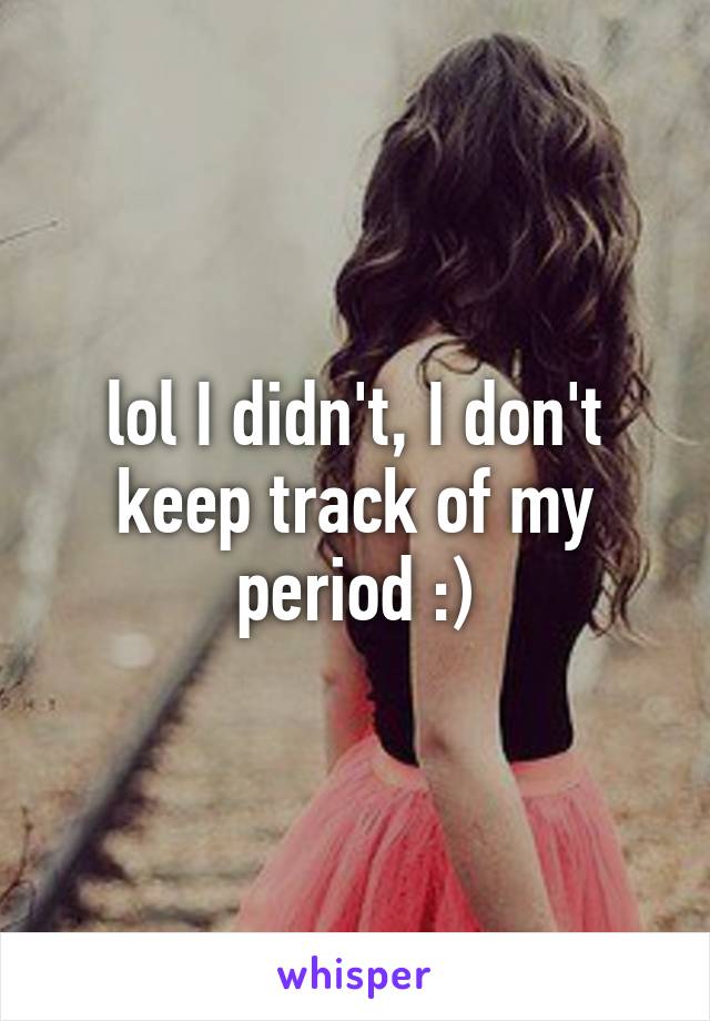 lol I didn't, I don't keep track of my period :)