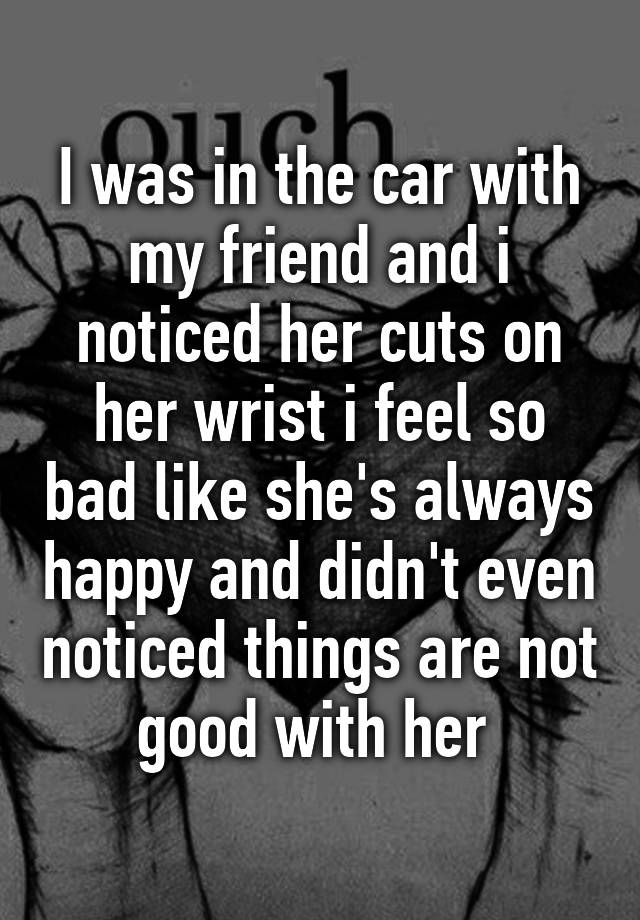 i-was-in-the-car-with-my-friend-and-i-noticed-her-cuts-on-her-wrist-i