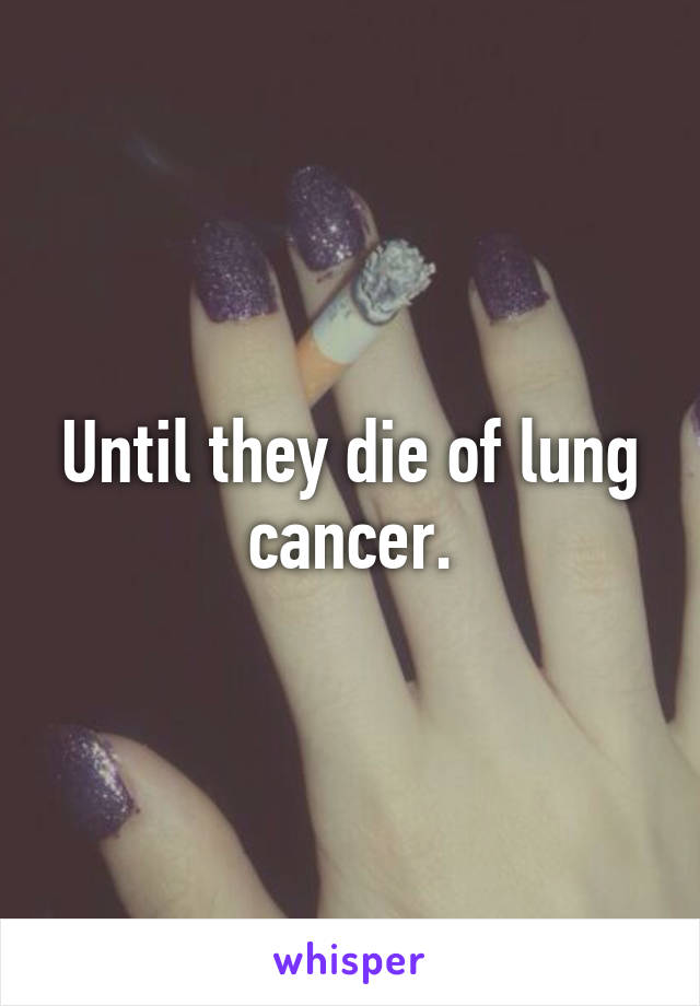 Until they die of lung cancer.