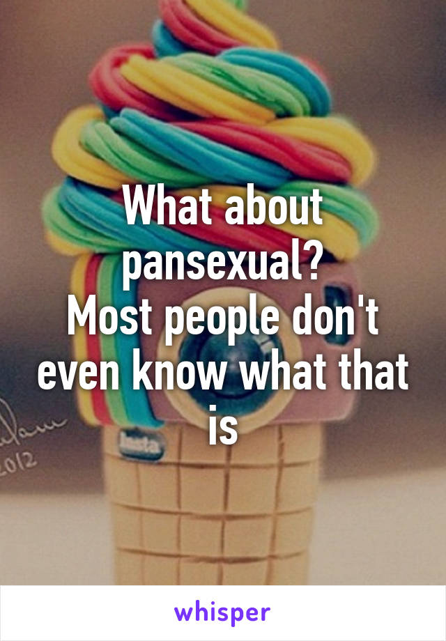 What about pansexual?
Most people don't even know what that is