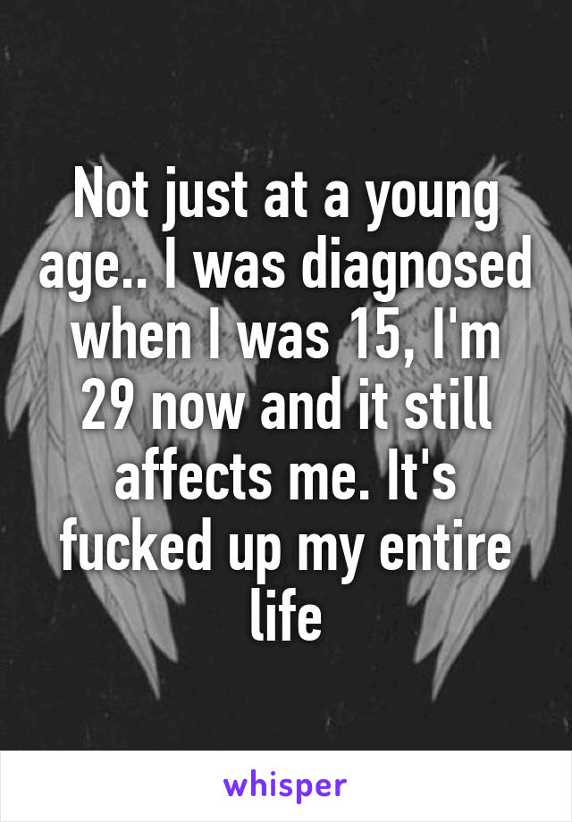 Not just at a young age.. I was diagnosed when I was 15, I'm 29 now and it still affects me. It's fucked up my entire life