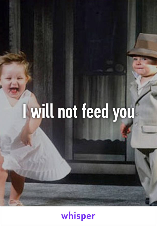 I will not feed you