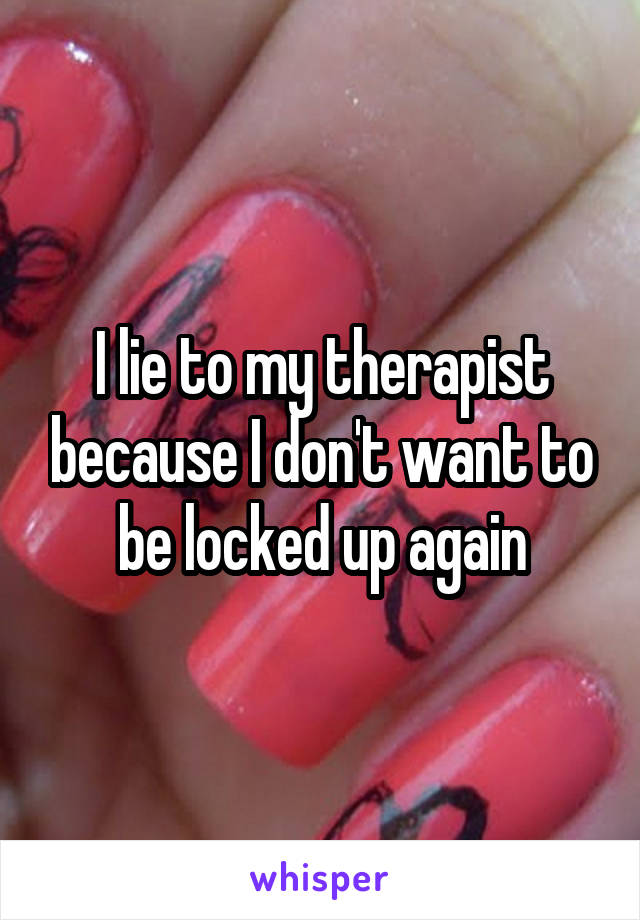 I lie to my therapist because I don't want to be locked up again