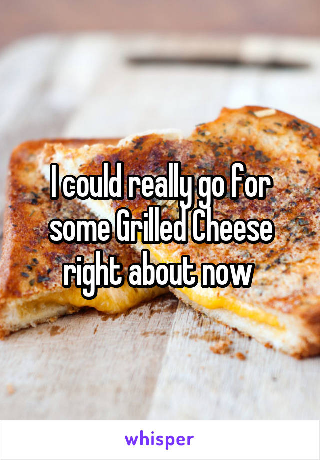 I could really go for some Grilled Cheese right about now 