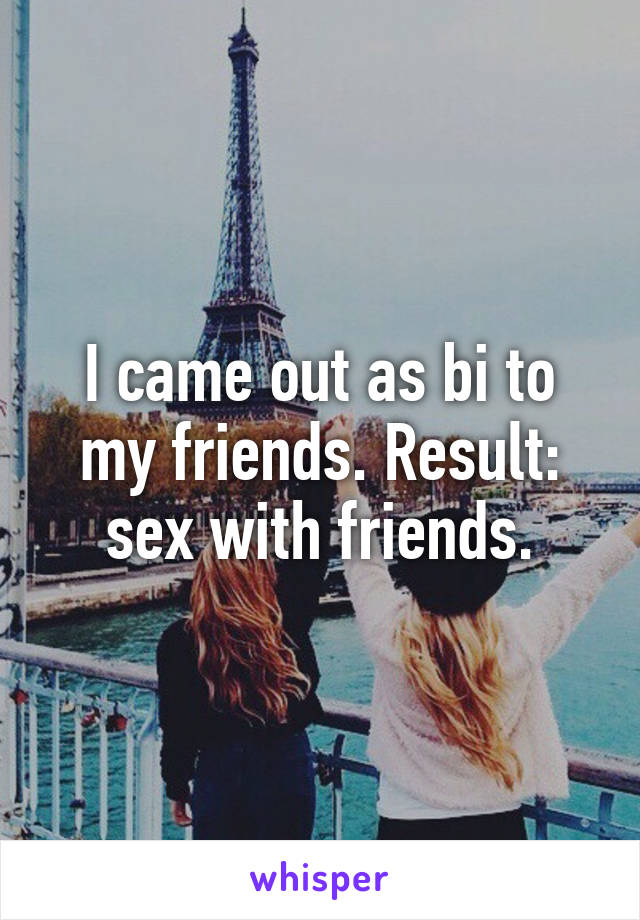 I came out as bi to my friends. Result: sex with friends.