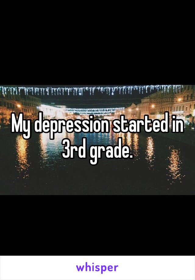 My depression started in 3rd grade.