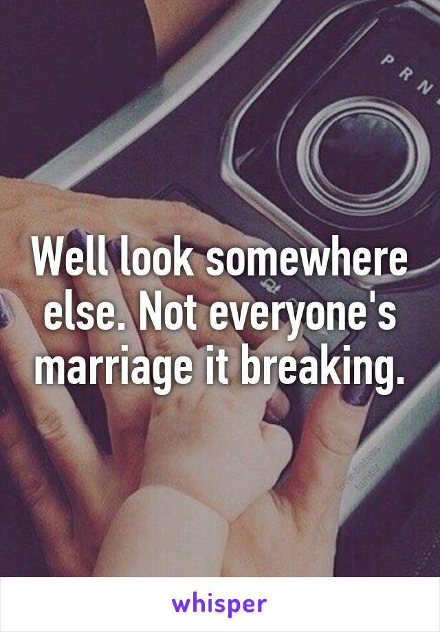 Well look somewhere else. Not everyone's marriage it breaking.