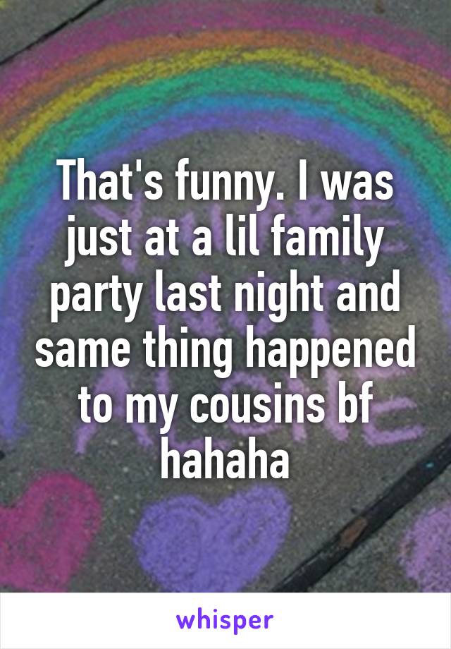 That's funny. I was just at a lil family party last night and same thing happened to my cousins bf hahaha