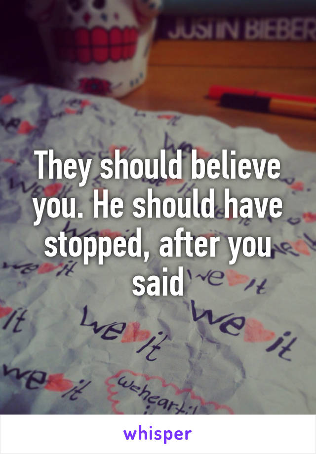 They should believe you. He should have stopped, after you said