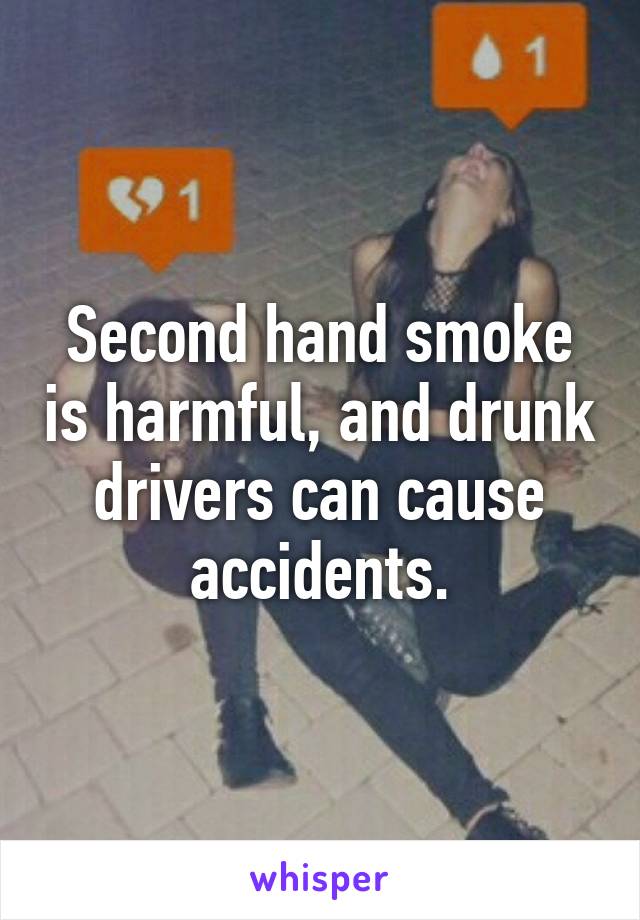 Second hand smoke is harmful, and drunk drivers can cause accidents.