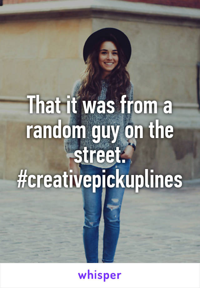 That it was from a random guy on the street. #creativepickuplines