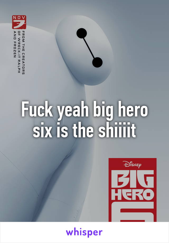 Fuck yeah big hero six is the shiiiit