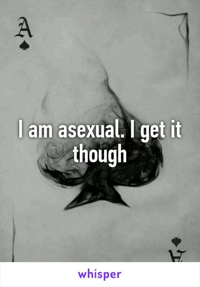 I am asexual. I get it though