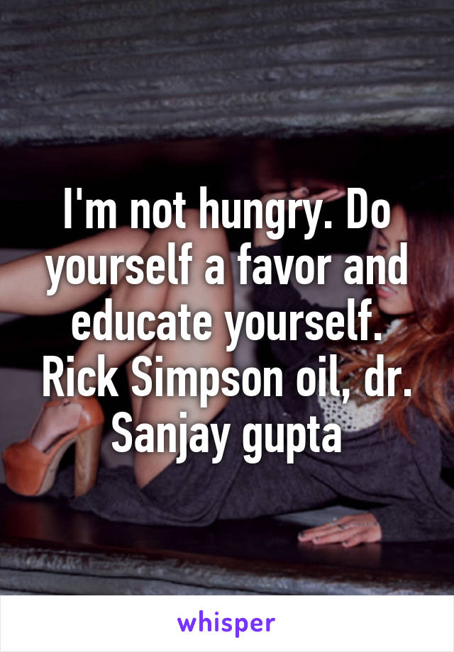 I'm not hungry. Do yourself a favor and educate yourself. Rick Simpson oil, dr. Sanjay gupta