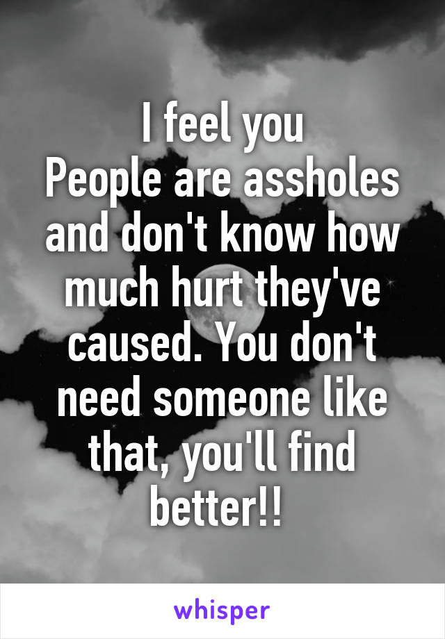 I feel you
People are assholes and don't know how much hurt they've caused. You don't need someone like that, you'll find better!! 