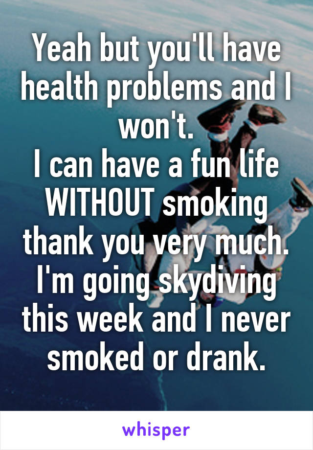 Yeah but you'll have health problems and I won't.
I can have a fun life WITHOUT smoking thank you very much.
I'm going skydiving this week and I never smoked or drank.
