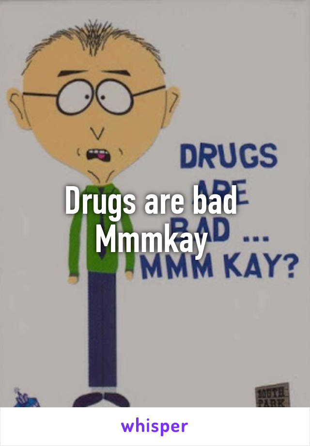 Drugs are bad 
Mmmkay 