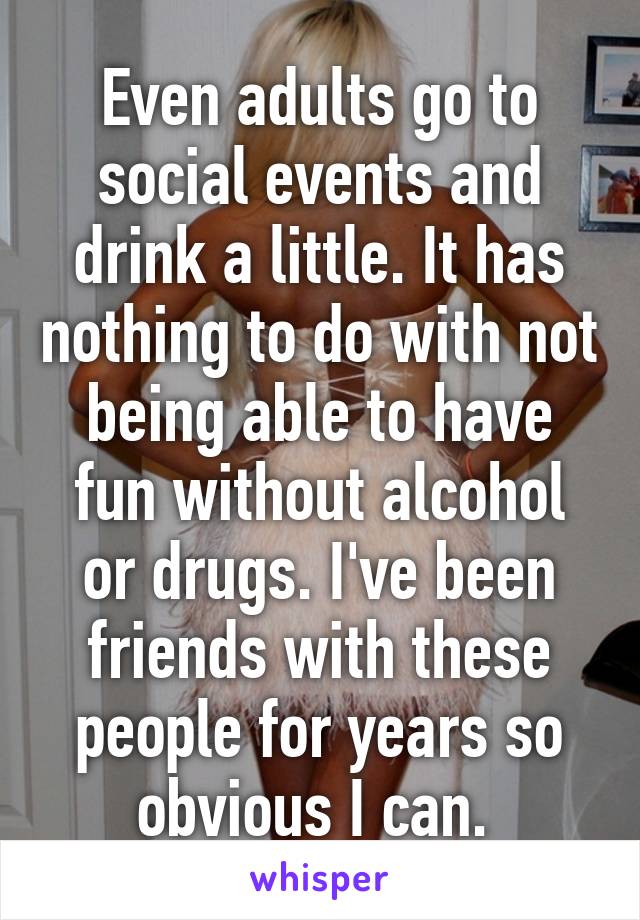 Even adults go to social events and drink a little. It has nothing to do with not being able to have fun without alcohol or drugs. I've been friends with these people for years so obvious I can. 