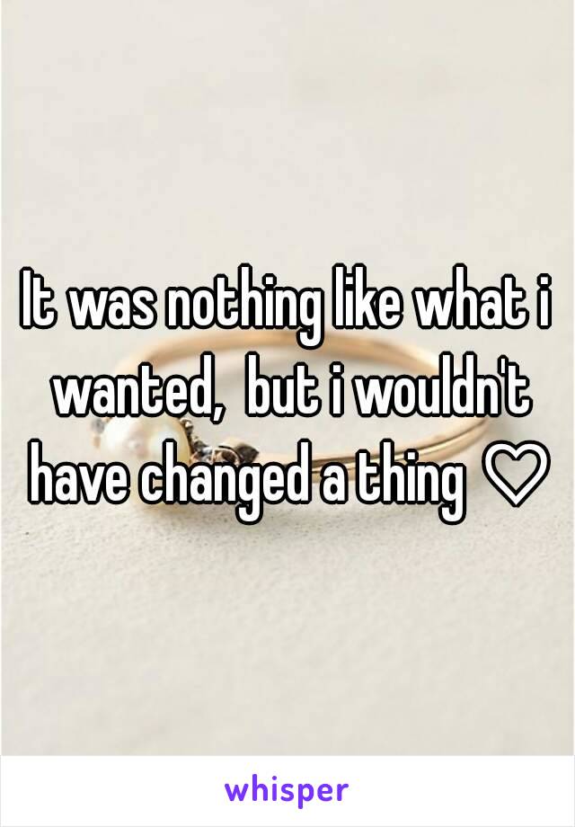 It was nothing like what i wanted,  but i wouldn't have changed a thing ♡