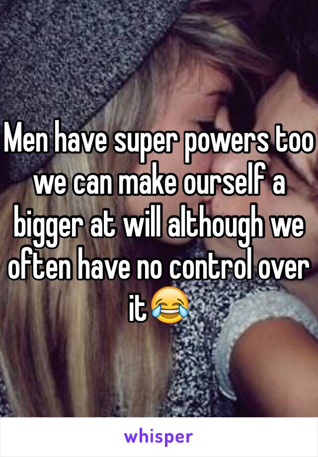 Men have super powers too we can make ourself a bigger at will although we often have no control over it😂