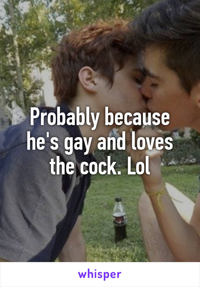 Probably because he's gay and loves the cock. Lol