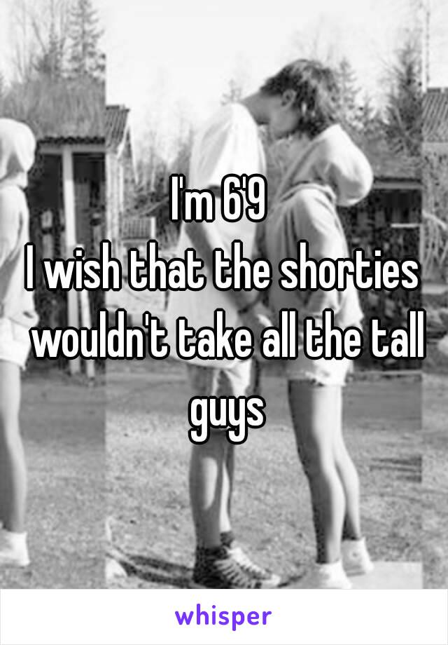 I'm 6'9 
I wish that the shorties wouldn't take all the tall guys