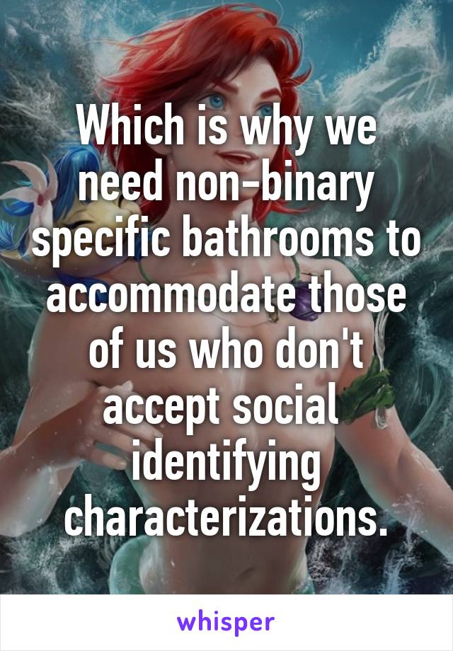 Which is why we need non-binary specific bathrooms to accommodate those of us who don't accept social  identifying characterizations.