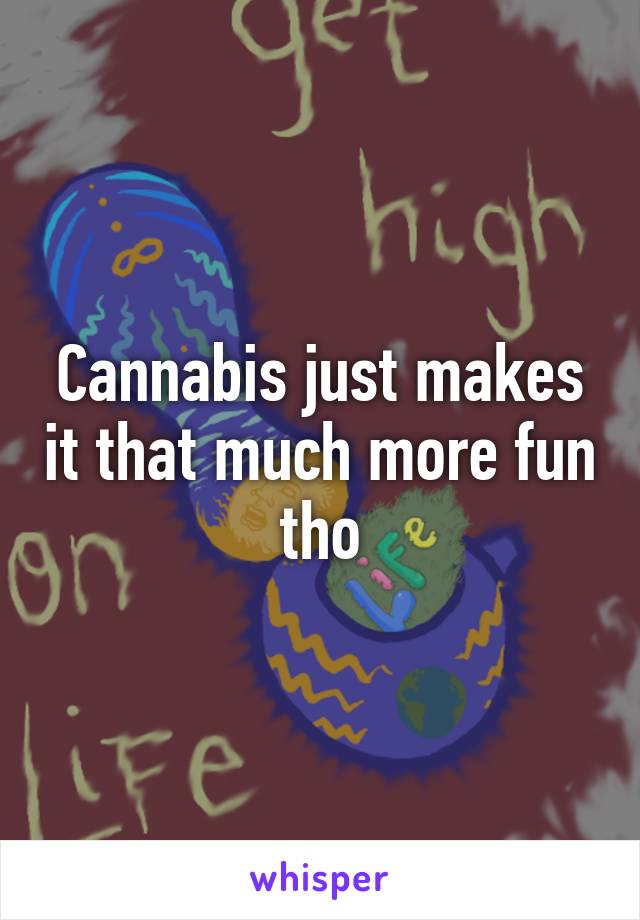 Cannabis just makes it that much more fun tho