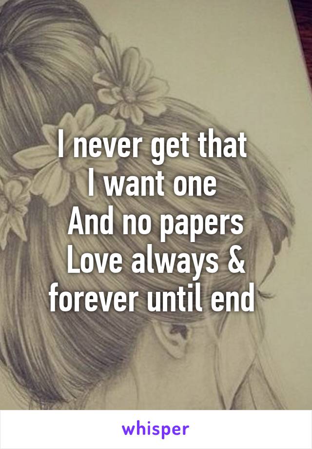 I never get that 
I want one 
And no papers
Love always & forever until end 