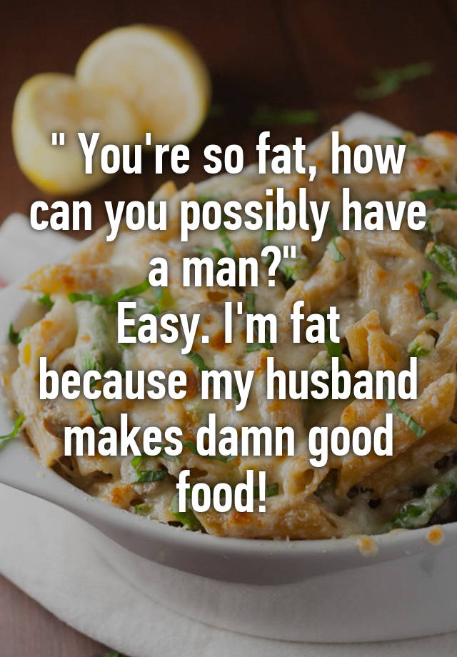 you-re-so-fat-how-can-you-possibly-have-a-man-easy-i-m-fat