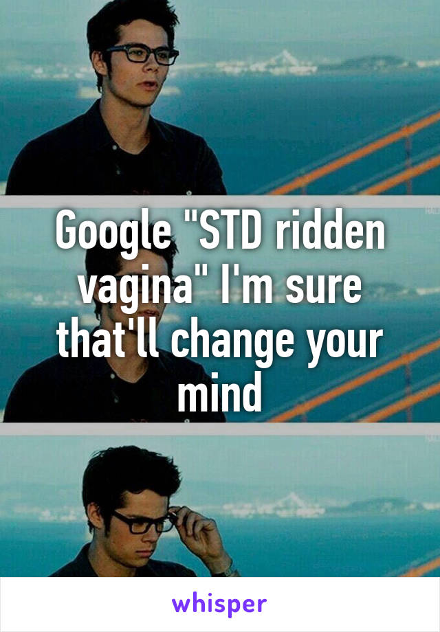 Google "STD ridden vagina" I'm sure that'll change your mind