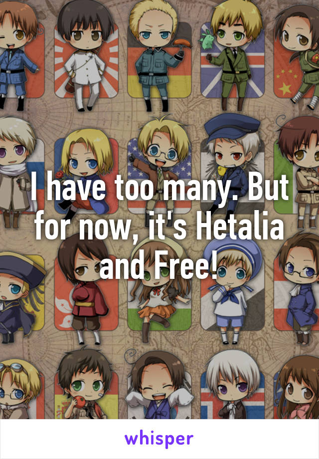 I have too many. But for now, it's Hetalia and Free!