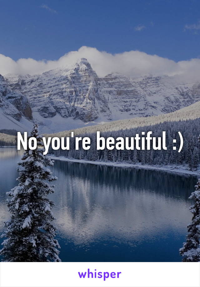 No you're beautiful :)