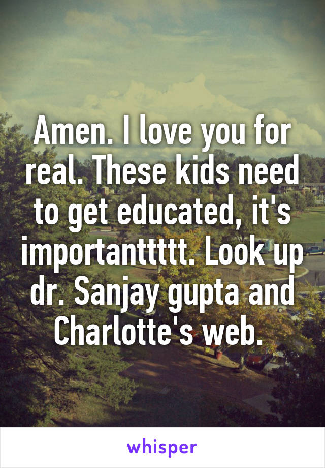 Amen. I love you for real. These kids need to get educated, it's importanttttt. Look up dr. Sanjay gupta and Charlotte's web. 