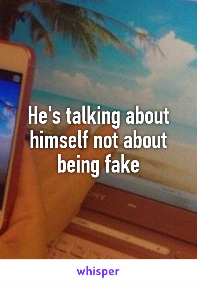 He's talking about himself not about being fake