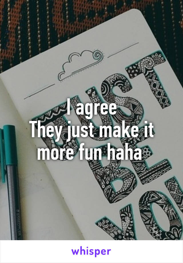 I agree
They just make it more fun haha 