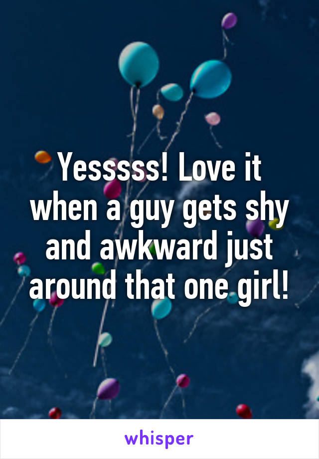 Yesssss! Love it when a guy gets shy and awkward just around that one girl!