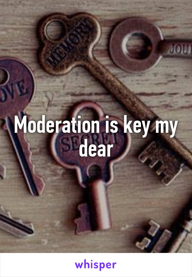 Moderation is key my dear