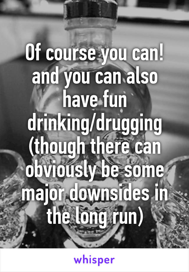 Of course you can! and you can also have fun drinking/drugging (though there can obviously be some major downsides in the long run)