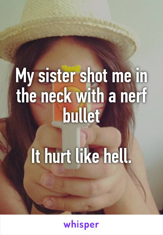 My sister shot me in the neck with a nerf bullet

It hurt like hell.