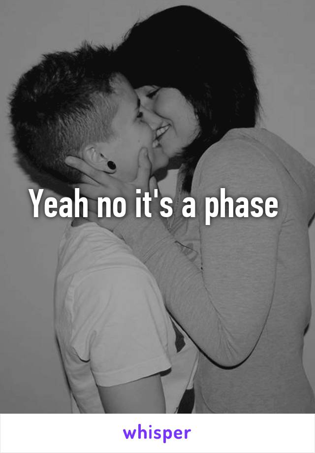 Yeah no it's a phase 
