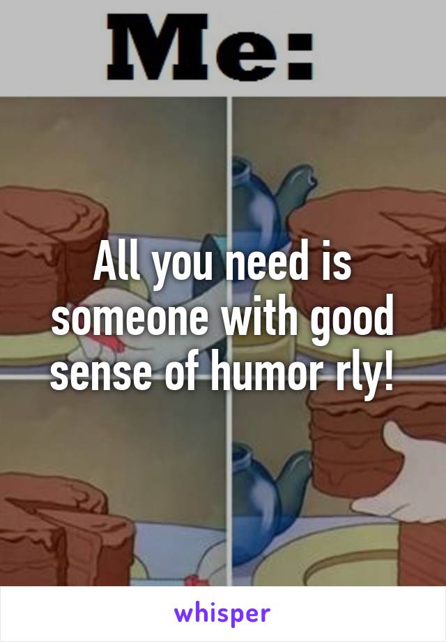 All you need is someone with good sense of humor rly!