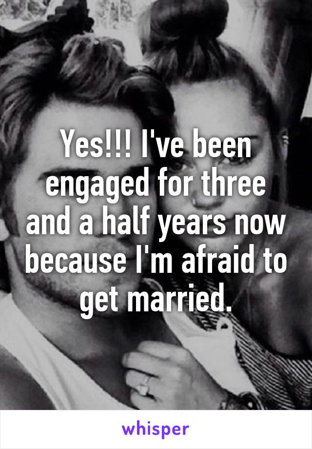 Yes!!! I've been engaged for three and a half years now because I'm afraid to get married.