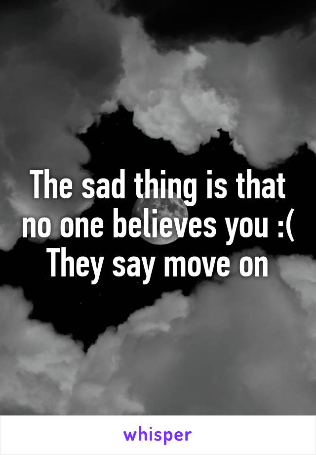 The sad thing is that no one believes you :(
They say move on