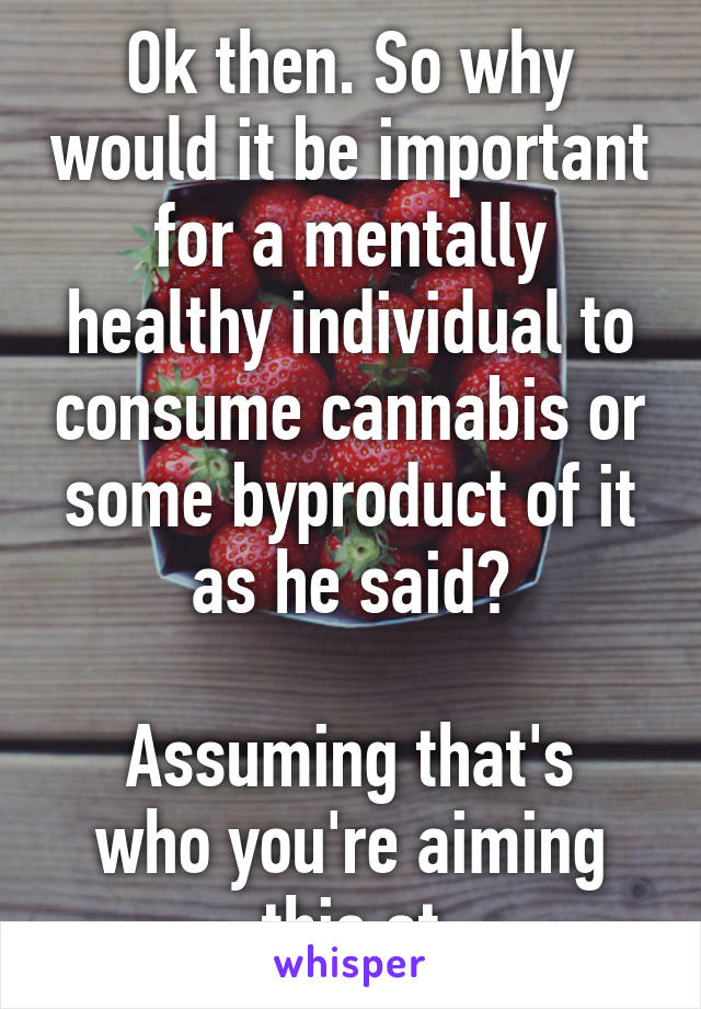 Ok then. So why would it be important for a mentally healthy individual to consume cannabis or some byproduct of it as he said?

Assuming that's who you're aiming this at