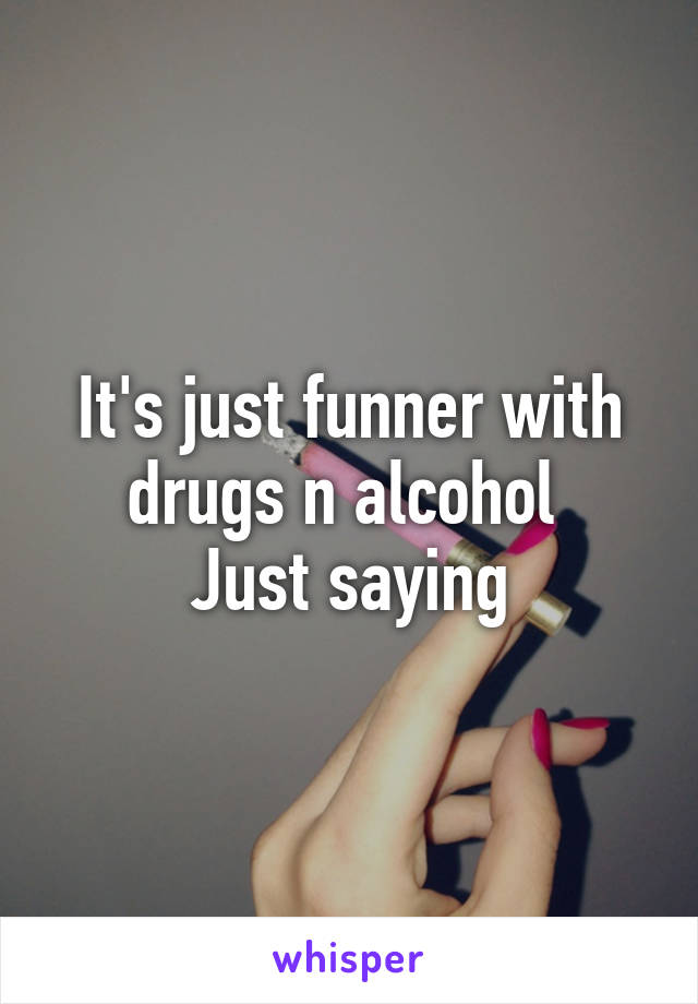 It's just funner with drugs n alcohol 
Just saying