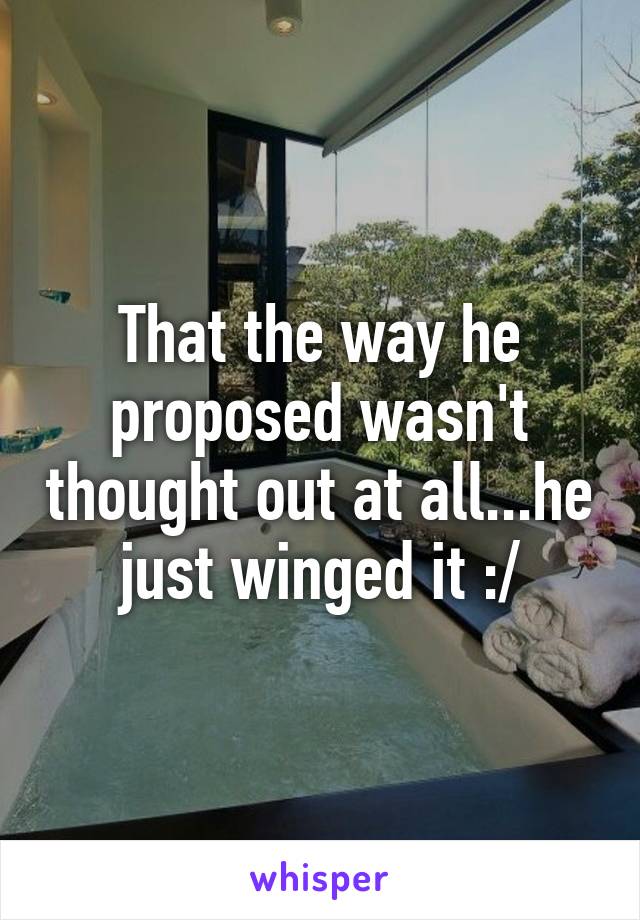 That the way he proposed wasn't thought out at all...he just winged it :/