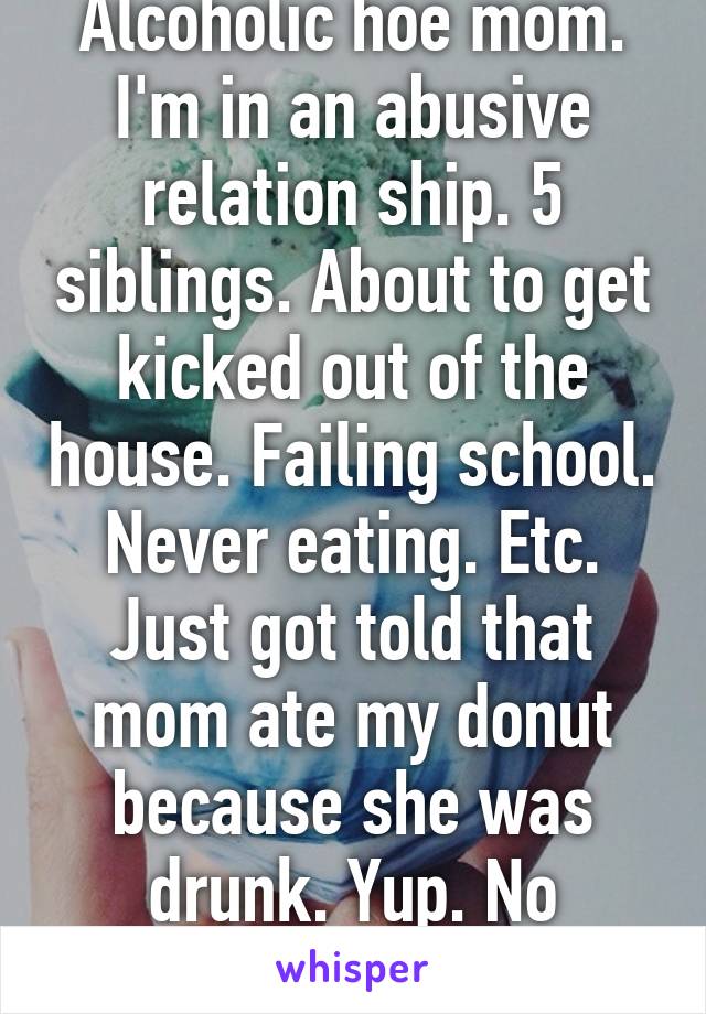 Alcoholic hoe mom. I'm in an abusive relation ship. 5 siblings. About to get kicked out of the house. Failing school. Never eating. Etc. Just got told that mom ate my donut because she was drunk. Yup. No reason huh